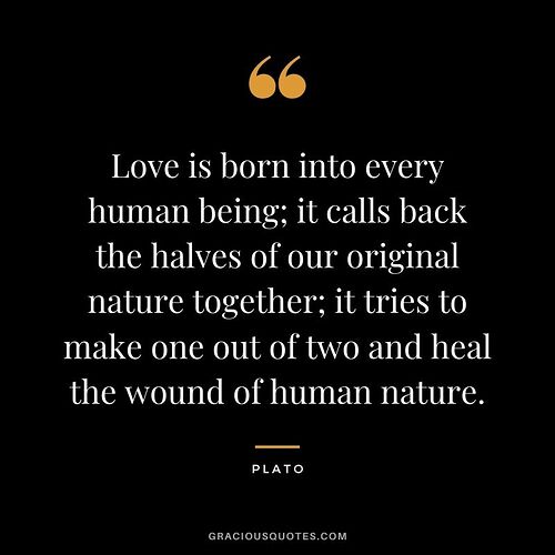 Love-is-born-into-every-human-being-it-calls-back-the-halves-of-our-original-nature-together-it-tries-to-make-one-out-of-two-and-heal-the-wound-of-human-nature.